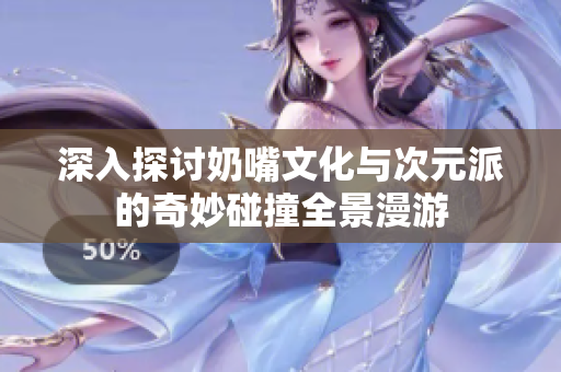 深入探讨奶嘴文化与次元派的奇妙碰撞全景漫游