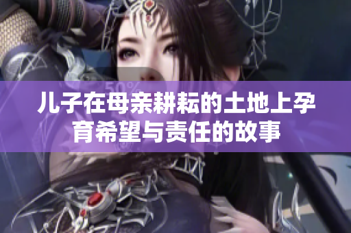 儿子在母亲耕耘的土地上孕育希望与责任的故事