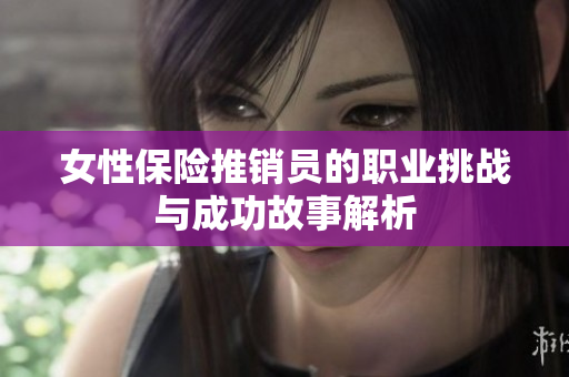 女性保险推销员的职业挑战与成功故事解析