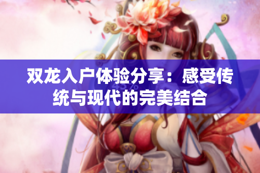 双龙入户体验分享：感受传统与现代的完美结合