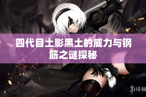 四代目土影黑土的威力与钢筋之谜探秘
