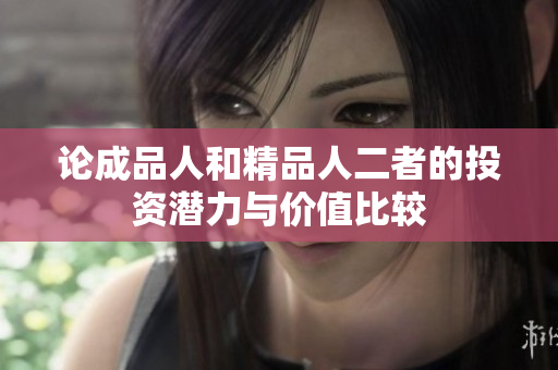 论成品人和精品人二者的投资潜力与价值比较