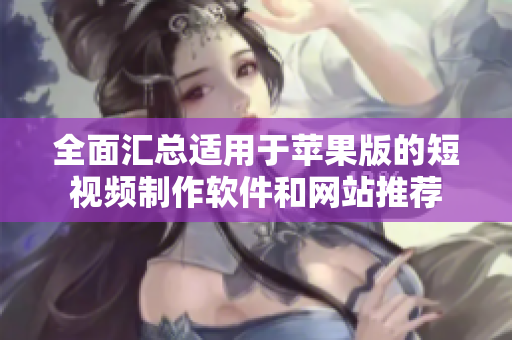 全面汇总适用于苹果版的短视频制作软件和网站推荐