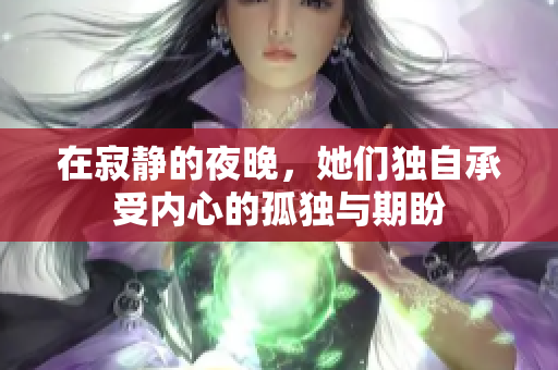在寂静的夜晚，她们独自承受内心的孤独与期盼