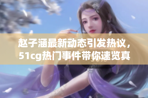 赵子涵最新动态引发热议，51cg热门事件带你速览真相
