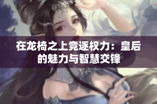在龙椅之上竞逐权力：皇后的魅力与智慧交锋