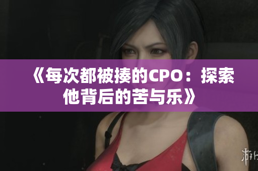《每次都被揍的CPO：探索他背后的苦与乐》