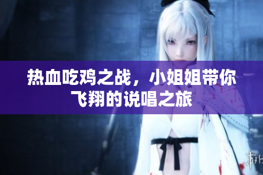 热血吃鸡之战，小姐姐带你飞翔的说唱之旅