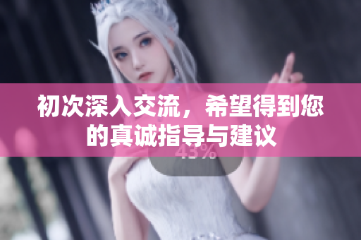 初次深入交流，希望得到您的真诚指导与建议
