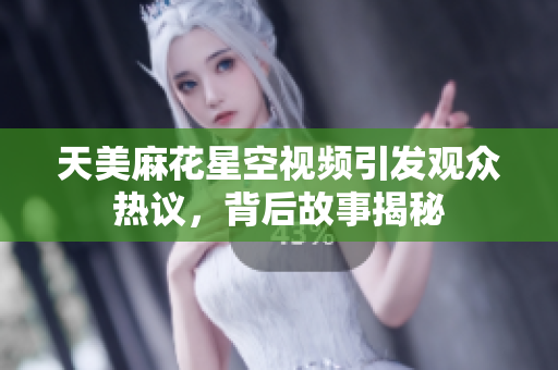 天美麻花星空视频引发观众热议，背后故事揭秘