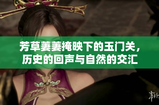 芳草萋萋掩映下的玉门关，历史的回声与自然的交汇
