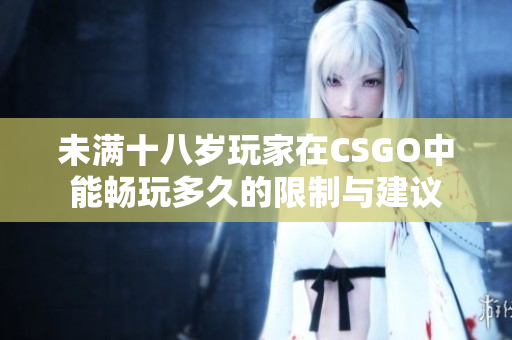 未满十八岁玩家在CSGO中能畅玩多久的限制与建议