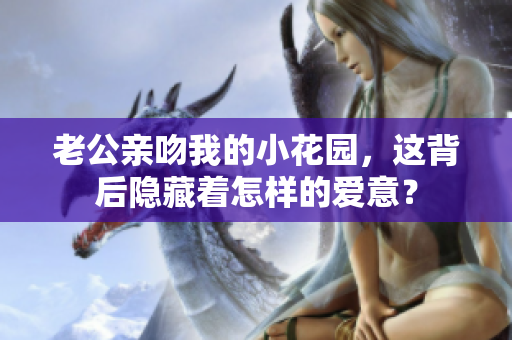 老公亲吻我的小花园，这背后隐藏着怎样的爱意？