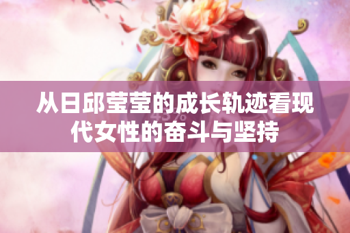 从日邱莹莹的成长轨迹看现代女性的奋斗与坚持