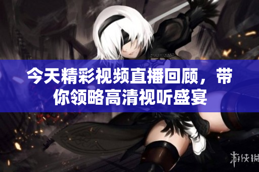 今天精彩视频直播回顾，带你领略高清视听盛宴