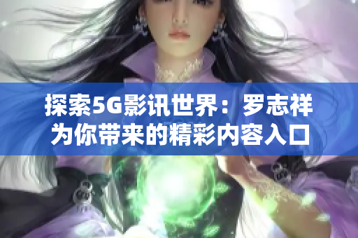 探索5G影讯世界：罗志祥为你带来的精彩内容入口