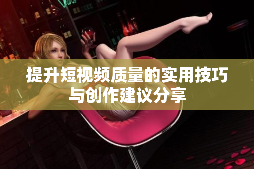 提升短视频质量的实用技巧与创作建议分享
