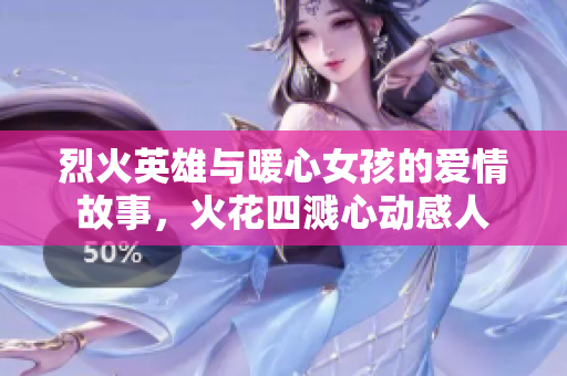 烈火英雄与暖心女孩的爱情故事，火花四溅心动感人