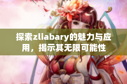 探索zliabary的魅力与应用，揭示其无限可能性