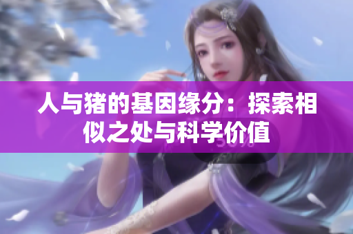人与猪的基因缘分：探索相似之处与科学价值