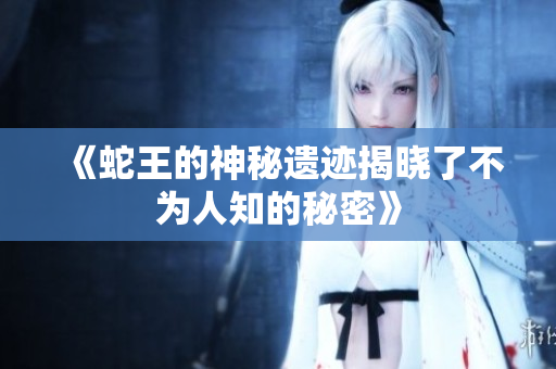 《蛇王的神秘遗迹揭晓了不为人知的秘密》
