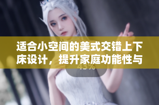 适合小空间的美式交错上下床设计，提升家庭功能性与舒适度
