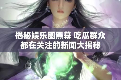揭秘娱乐圈黑幕 吃瓜群众都在关注的新闻大揭秘