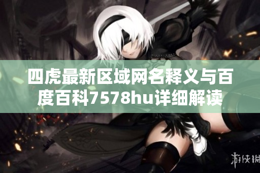 四虎最新区域网名释义与百度百科7578hu详细解读