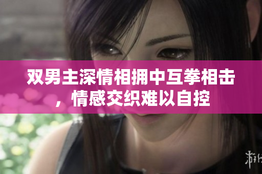 双男主深情相拥中互拳相击，情感交织难以自控