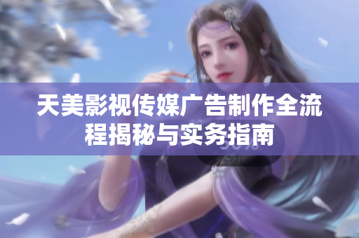 天美影视传媒广告制作全流程揭秘与实务指南