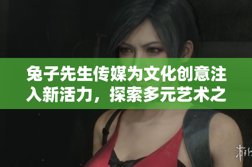 兔子先生传媒为文化创意注入新活力，探索多元艺术之路
