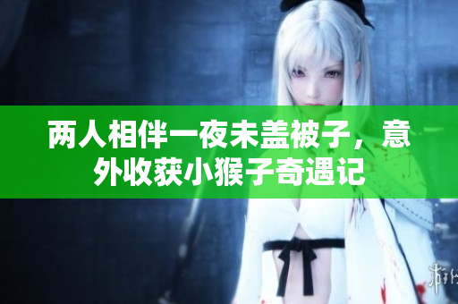 两人相伴一夜未盖被子，意外收获小猴子奇遇记
