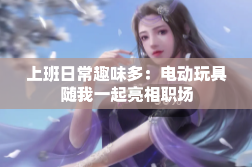 上班日常趣味多：电动玩具随我一起亮相职场