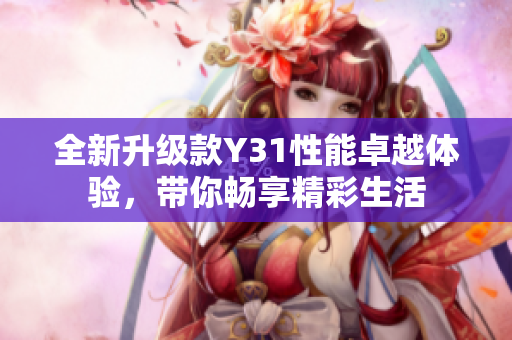 全新升级款Y31性能卓越体验，带你畅享精彩生活