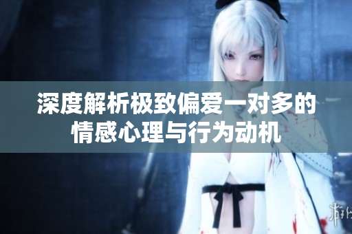 深度解析极致偏爱一对多的情感心理与行为动机