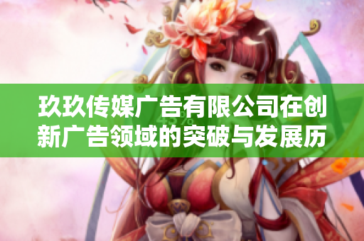 玖玖传媒广告有限公司在创新广告领域的突破与发展历程分享