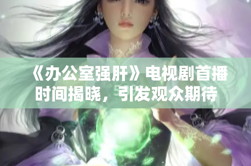 《办公室强肝》电视剧首播时间揭晓，引发观众期待