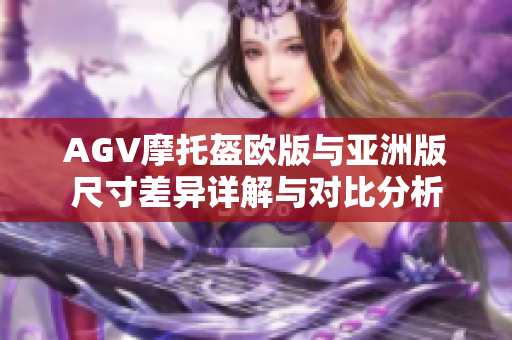 AGV摩托盔欧版与亚洲版尺寸差异详解与对比分析