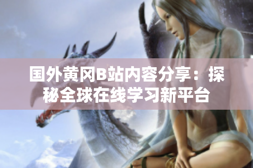 国外黄冈B站内容分享：探秘全球在线学习新平台