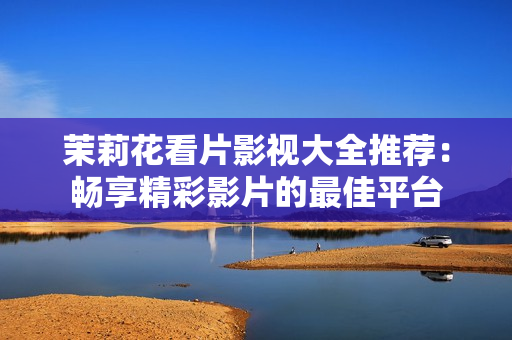 茉莉花看片影视大全推荐：畅享精彩影片的最佳平台