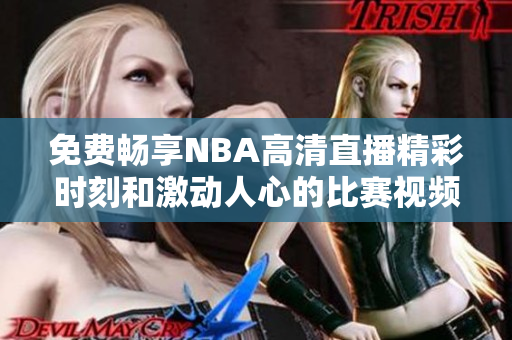 免费畅享NBA高清直播精彩时刻和激动人心的比赛视频