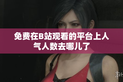 免费在B站观看的平台上人气人数去哪儿了