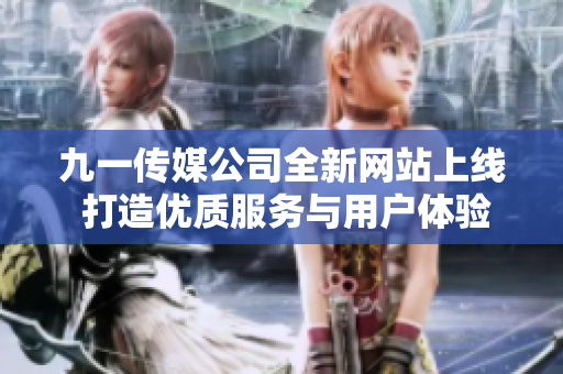 九一传媒公司全新网站上线 打造优质服务与用户体验