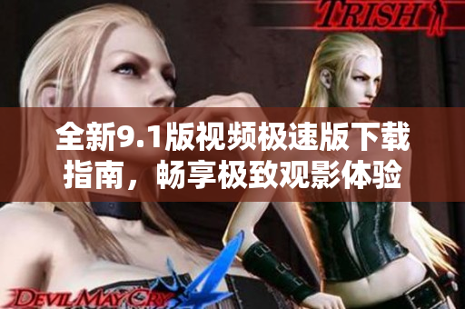 全新9.1版视频极速版下载指南，畅享极致观影体验