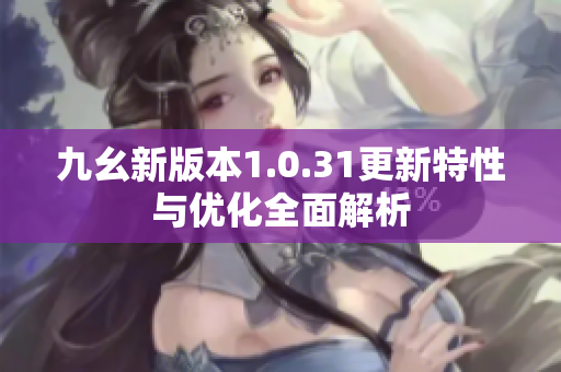 九幺新版本1.0.31更新特性与优化全面解析