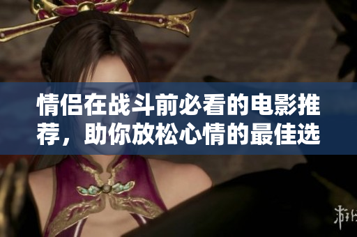情侣在战斗前必看的电影推荐，助你放松心情的最佳选择