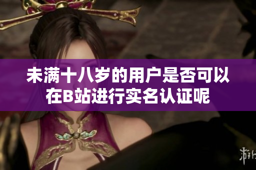 未满十八岁的用户是否可以在B站进行实名认证呢