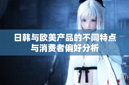 日韩与欧美产品的不同特点与消费者偏好分析