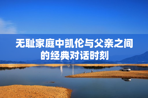无耻家庭中凯伦与父亲之间的经典对话时刻