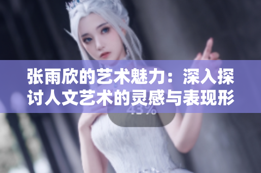 张雨欣的艺术魅力：深入探讨人文艺术的灵感与表现形式